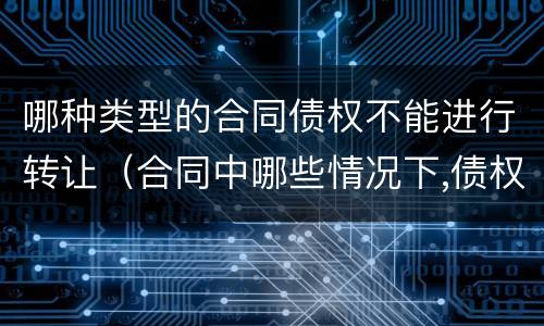哪种类型的合同债权不能进行转让（合同中哪些情况下,债权人不得将债权转让）