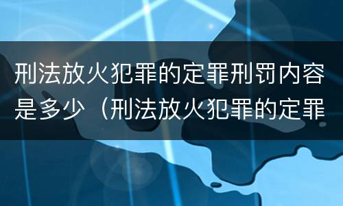 刑法放火犯罪的定罪刑罚内容是多少（刑法放火犯罪的定罪刑罚内容是多少）