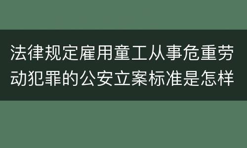 法律规定雇用童工从事危重劳动犯罪的公安立案标准是怎样的