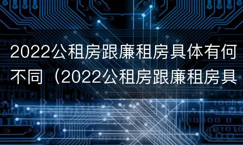 2022公租房跟廉租房具体有何不同（2022公租房跟廉租房具体有何不同呢）