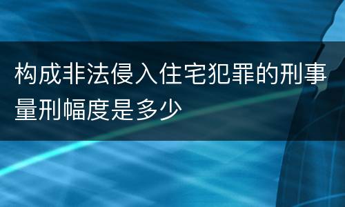 构成非法侵入住宅犯罪的刑事量刑幅度是多少