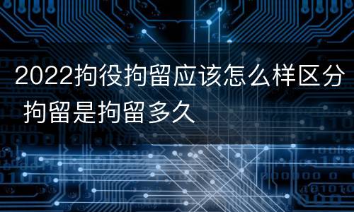 2022拘役拘留应该怎么样区分 拘留是拘留多久