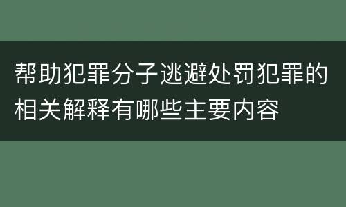 帮助犯罪分子逃避处罚犯罪的相关解释有哪些主要内容