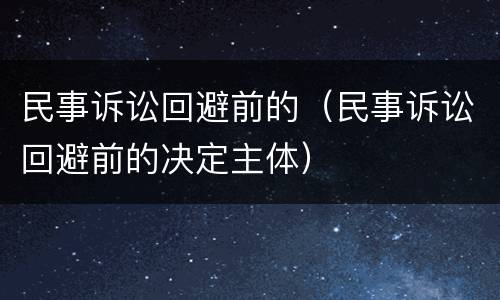 民事诉讼回避前的（民事诉讼回避前的决定主体）