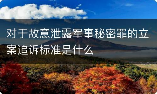 对于故意泄露军事秘密罪的立案追诉标准是什么