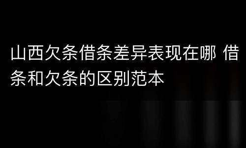 山西欠条借条差异表现在哪 借条和欠条的区别范本