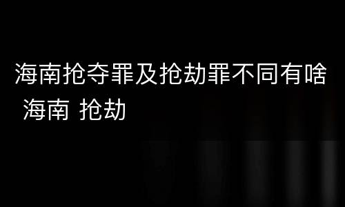 海南抢夺罪及抢劫罪不同有啥 海南 抢劫
