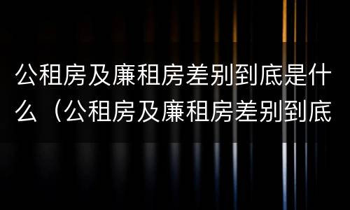 公租房及廉租房差别到底是什么（公租房及廉租房差别到底是什么呢）