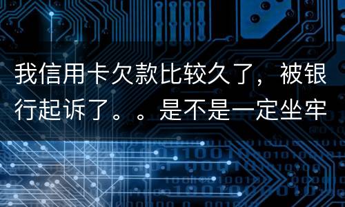 我信用卡欠款比较久了，被银行起诉了。。是不是一定坐牢。