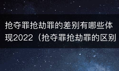 抢夺罪抢劫罪的差别有哪些体现2022（抢夺罪抢劫罪的区别）