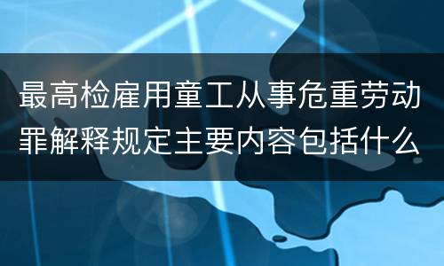 最高检雇用童工从事危重劳动罪解释规定主要内容包括什么