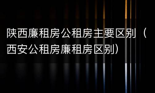 陕西廉租房公租房主要区别（西安公租房廉租房区别）