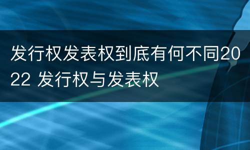 发行权发表权到底有何不同2022 发行权与发表权