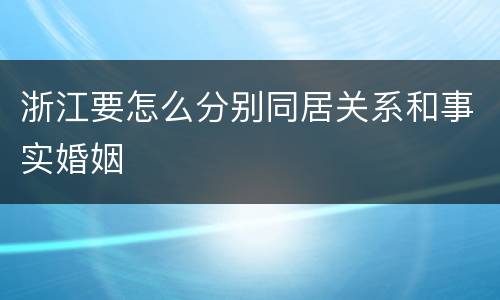 浙江要怎么分别同居关系和事实婚姻