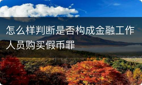 怎么样判断是否构成金融工作人员购买假币罪