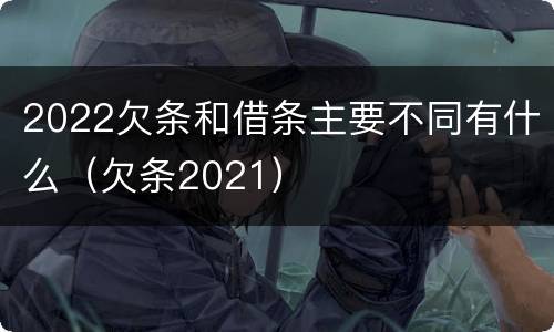 2022欠条和借条主要不同有什么（欠条2021）