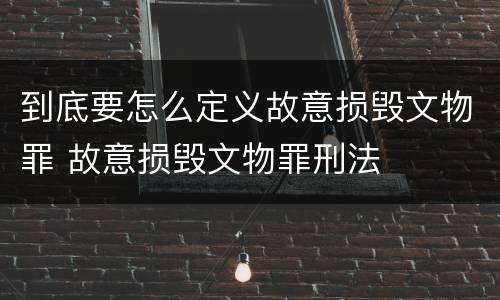 到底要怎么定义故意损毁文物罪 故意损毁文物罪刑法