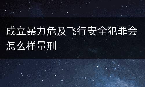成立暴力危及飞行安全犯罪会怎么样量刑