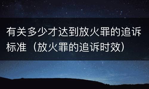 有关多少才达到放火罪的追诉标准（放火罪的追诉时效）