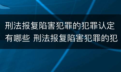 刑法报复陷害犯罪的犯罪认定有哪些 刑法报复陷害犯罪的犯罪认定有哪些条件