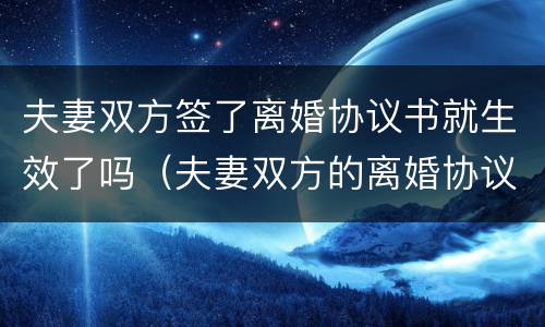 夫妻双方签了离婚协议书就生效了吗（夫妻双方的离婚协议签字就生效吗）