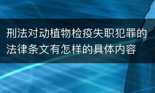 刑法对动植物检疫失职犯罪的法律条文有怎样的具体内容