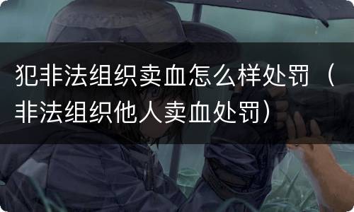 犯非法组织卖血怎么样处罚（非法组织他人卖血处罚）