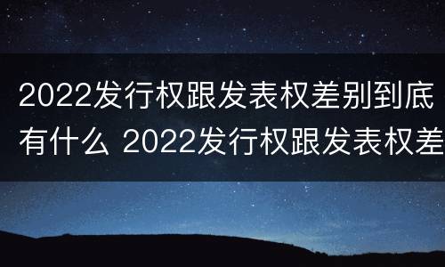 2022发行权跟发表权差别到底有什么 2022发行权跟发表权差别到底有什么不同