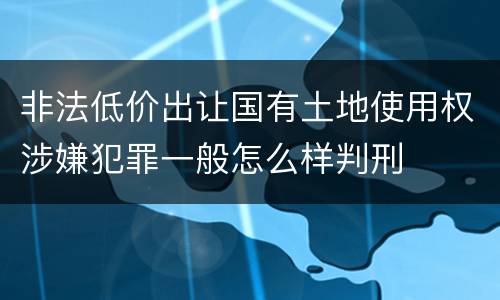非法低价出让国有土地使用权涉嫌犯罪一般怎么样判刑