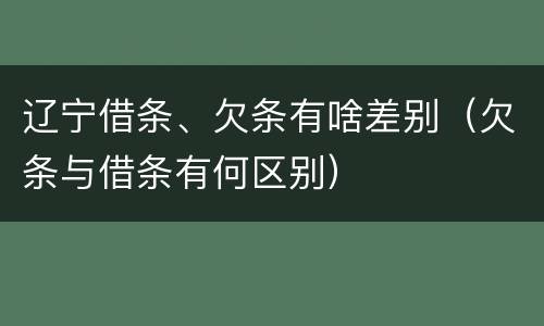 辽宁借条、欠条有啥差别（欠条与借条有何区别）