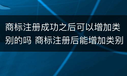 商标注册成功之后可以增加类别的吗 商标注册后能增加类别吗