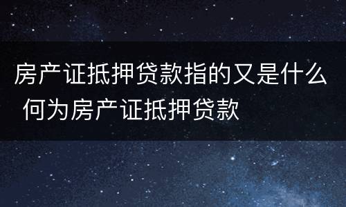 房产证抵押贷款指的又是什么 何为房产证抵押贷款