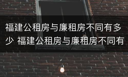 福建公租房与廉租房不同有多少 福建公租房与廉租房不同有多少个