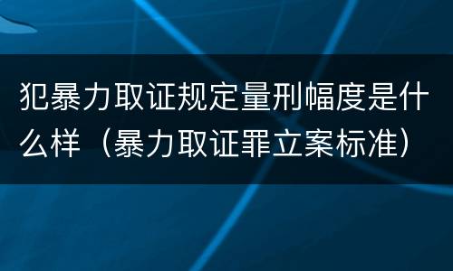 犯暴力取证规定量刑幅度是什么样（暴力取证罪立案标准）