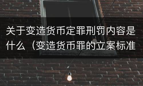 关于变造货币定罪刑罚内容是什么（变造货币罪的立案标准）