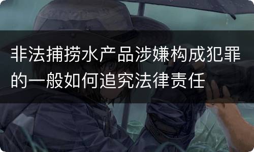 非法捕捞水产品涉嫌构成犯罪的一般如何追究法律责任