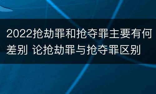 2022抢劫罪和抢夺罪主要有何差别 论抢劫罪与抢夺罪区别