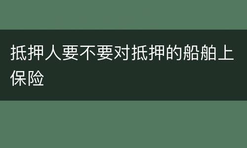 抵押人要不要对抵押的船舶上保险