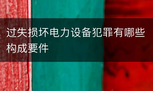 过失损坏电力设备犯罪有哪些构成要件