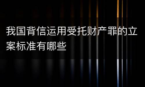 我国背信运用受托财产罪的立案标准有哪些