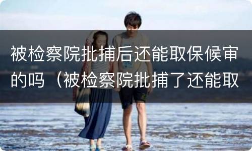 被检察院批捕后还能取保候审的吗（被检察院批捕了还能取保候审吗）