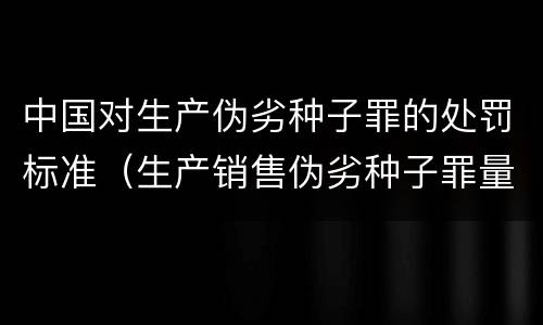 中国对生产伪劣种子罪的处罚标准（生产销售伪劣种子罪量刑标准）