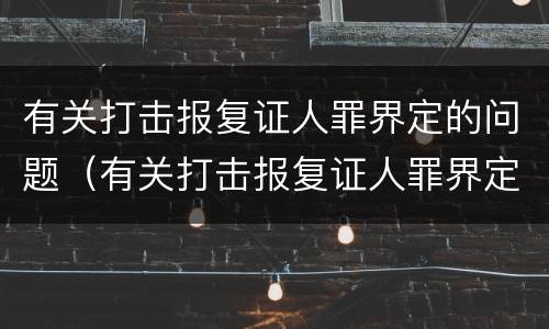 有关打击报复证人罪界定的问题（有关打击报复证人罪界定的问题有哪些）