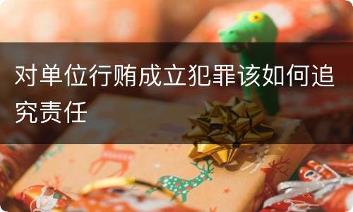 对单位行贿成立犯罪该如何追究责任