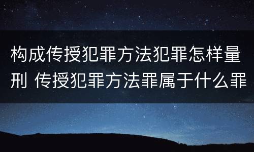 构成传授犯罪方法犯罪怎样量刑 传授犯罪方法罪属于什么罪