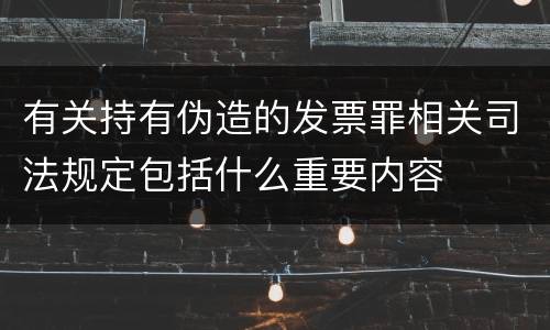 有关持有伪造的发票罪相关司法规定包括什么重要内容