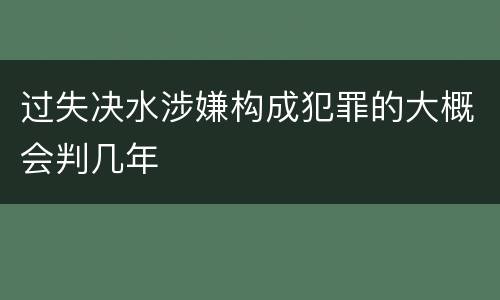 过失决水涉嫌构成犯罪的大概会判几年