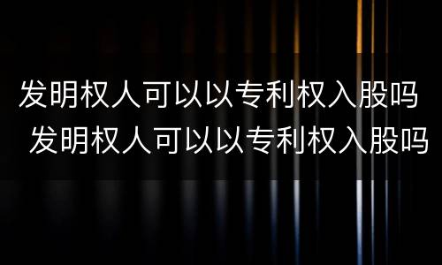 发明权人可以以专利权入股吗 发明权人可以以专利权入股吗为什么