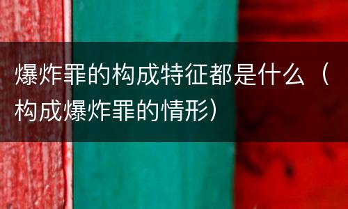 爆炸罪的构成特征都是什么（构成爆炸罪的情形）