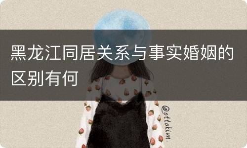 黑龙江同居关系与事实婚姻的区别有何
